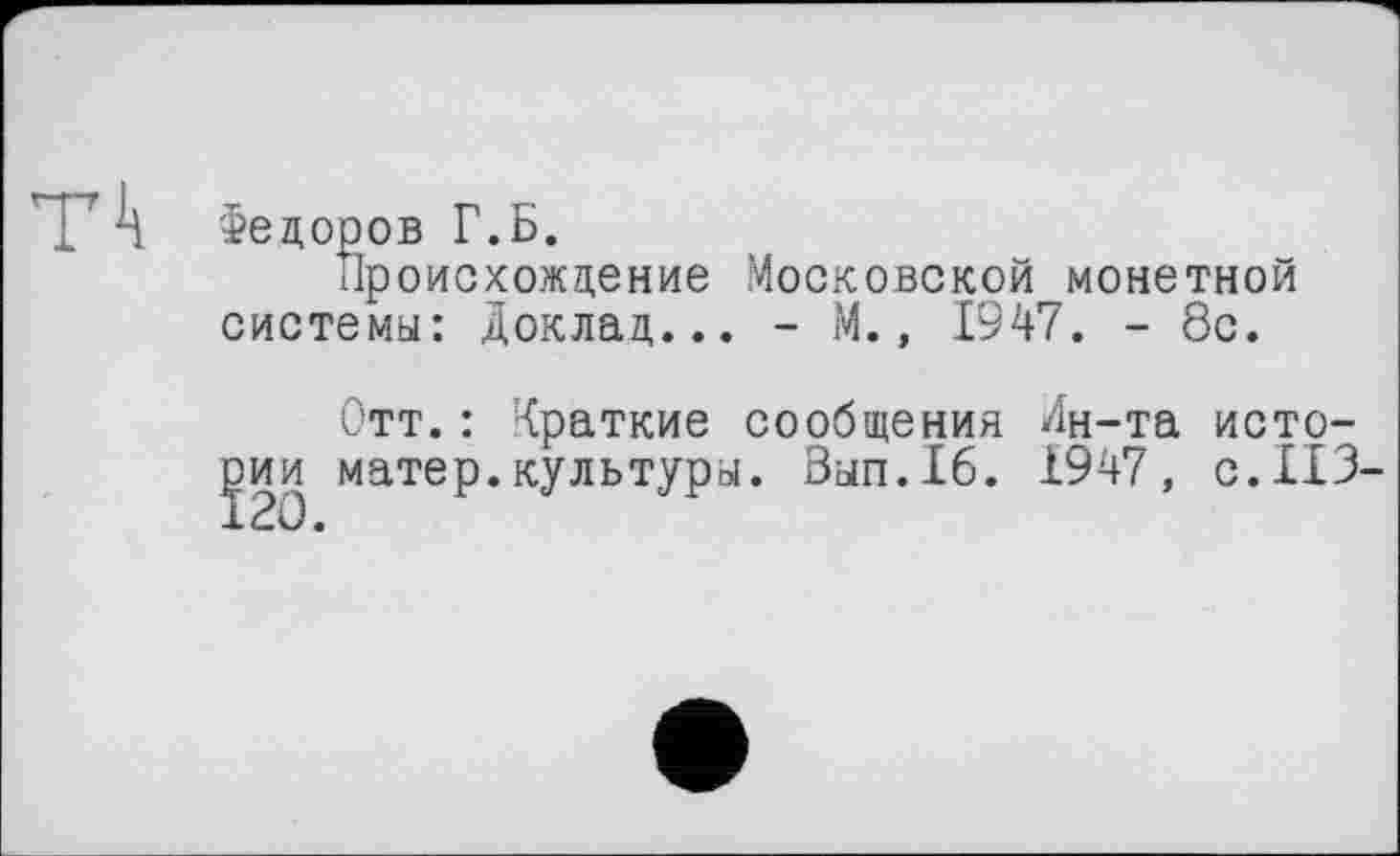 ﻿Федоров Г.Б.
Происхождение Московской монетной системы: Доклад... - М., 1947. - 8с.
Отт.: Краткие сообщения Лн-та исто-матер, культуры. Зап. 16. І947, с. ИЗ-